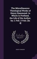 The Miscellaneous Theological Works of Henry Hammond. To Which Is Prefixed, the Life of the Author, by J. Fell. 3 Vols. [In 4]