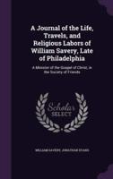 A Journal of the Life, Travels, and Religious Labors of William Savery, Late of Philadelphia