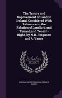 The Tenure and Improvement of Land in Ireland, Considered With Reference to the Relation of Landlord and Tenant, and Tenant-Right, by W.D. Ferguson and A. Vance