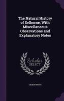 The Natural History of Selborne, With Miscellaneous Observations and Explanatory Notes