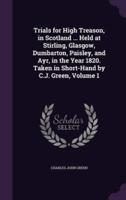 Trials for High Treason, in Scotland ... Held at Stirling, Glasgow, Dumbarton, Paisley, and Ayr, in the Year 1820. Taken in Short-Hand by C.J. Green, Volume 1