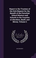 Report to the Trustees of the Dick Bequest for the Benefit of the Parochial School Masters and Schools in the Counties of Aberdeen, Banff, and Moray, Volume 2