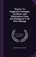 "Points;" Or, Suggestive Passages, Incidents, and Illustrations From the Writings of T. De Witt Talmage