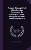 Travels Through Part of the Russian Empire and the Country of Poland; Along the Southern Shores of the Baltic