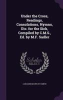 Under the Cross, Readings, Consolations, Hymns, Etc. For the Sick, Compiled by C.M.S., Ed. By M.F. Sadler
