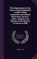 The Negotiations for the Peace of the Dardanelles, in 1808-9, With Dispatches and Official Documents, by Sir R. Adair, a Sequel to the Memoir of His Mission to Vienna in 1806