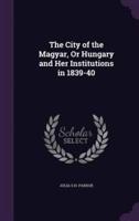 The City of the Magyar, Or Hungary and Her Institutions in 1839-40