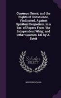 Common Sense, and the Rights of Conscience, Vindicated, Against Spiritual Despotism. In a Ser. Of Papers From 'The Independent Whig', and Other Sources. Ed. By A. Scott