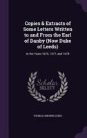 Copies & Extracts of Some Letters Written to and From the Earl of Danby (Now Duke of Leeds)