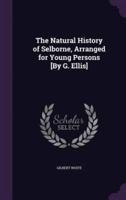 The Natural History of Selborne, Arranged for Young Persons [By G. Ellis]