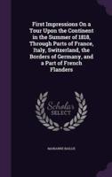 First Impressions On a Tour Upon the Continent in the Summer of 1818, Through Parts of France, Italy, Switzerland, the Borders of Germany, and a Part of French Flanders