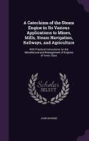 A Catechism of the Steam Engine in Its Various Applications to Mines, Mills, Steam Navigation, Railways, and Agriculture