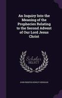 An Inquiry Into the Meaning of the Prophecies Relating to the Second Advent of Our Lord Jesus Christ