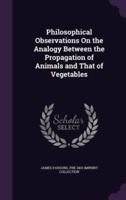 Philosophical Observations On the Analogy Between the Propagation of Animals and That of Vegetables