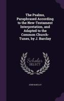 The Psalms, Paraphrased According to the New-Testament Interpretation, and Adapted to the Common Church-Tunes, by J. Barclay