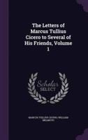 The Letters of Marcus Tullius Cicero to Several of His Friends, Volume 1