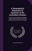 A Geographical Dictionary Or Gazetteer of the Australian Colonies