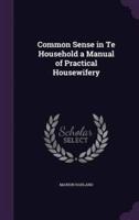 Common Sense in Te Household a Manual of Practical Housewifery