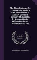 The Three Serjeants; Or, Phases of the Soldier's Life, Recollections of Military Service in Germany, Holland [&C.] by Thomas Morris, William Morris and William Morris, Jun
