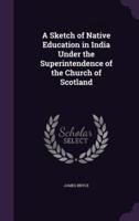 A Sketch of Native Education in India Under the Superintendence of the Church of Scotland