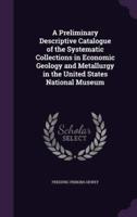 A Preliminary Descriptive Catalogue of the Systematic Collections in Economic Geology and Metallurgy in the United States National Museum