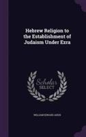 Hebrew Religion to the Establishment of Judaism Under Ezra
