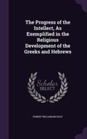 The Progress of the Intellect, As Exemplified in the Religious Development of the Greeks and Hebrews