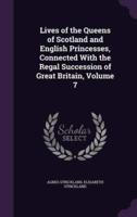 Lives of the Queens of Scotland and English Princesses, Connected With the Regal Succession of Great Britain, Volume 7