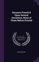 Sermons Preach'd Upon Several Occasions, None of Them Before Printed