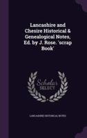 Lancashire and Chesire Historical & Genealogical Notes, Ed. By J. Rose. 'Scrap Book'