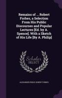 Remains of ... Robert Forbes, a Selection From His Public Discourses and Popular Lectures [Ed. By A. Spence]. With a Sketch of His Life [By A. Philip]