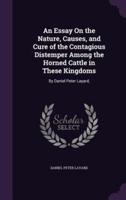 An Essay On the Nature, Causes, and Cure of the Contagious Distemper Among the Horned Cattle in These Kingdoms