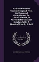 A Vindication of the Church of England, From the Errors and Corruptions of the Church of Rome, in Answer to the Catholick Scripturists [By J. Mumford] Publ. By R. Bull