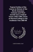 Topical Outline of the Course in History of the North American Colonies and Their Growth Into a Federal Union (1492-1789), Given at Harvard College in the Academic Year 1885-86