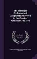 The Principal Ecclesiastical Judgments Delivered in the Court of Arches 1867 to 1875