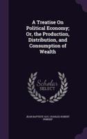 A Treatise On Political Economy; Or, the Production, Distribution, and Consumption of Wealth