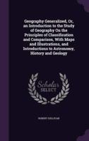 Geography Generalized, Or, an Introduction to the Study of Geography On the Principles of Classification and Comparison, With Maps and Illustrations, and Introductions to Astronomy, History and Geology