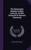 The Democratic Mistake Godkin Lectures of 1909 Delivered at Harvard University