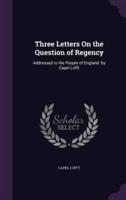 Three Letters On the Question of Regency