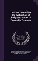 Lectures On Gold for the Instruction of Emigrants About to Proceed to Australia