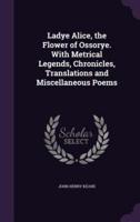 Ladye Alice, the Flower of Ossorye. With Metrical Legends, Chronicles, Translations and Miscellaneous Poems