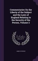 Commentaries On the Liberty of the Subject and the Laws of England Relating to the Security of the Person, Volume 2