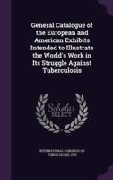 General Catalogue of the European and American Exhibits Intended to Illustrate the World's Work in Its Struggle Against Tuberculosis