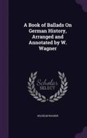 A Book of Ballads On German History, Arranged and Annotated by W. Wagner
