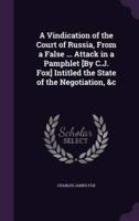 A Vindication of the Court of Russia, From a False ... Attack in a Pamphlet [By C.J. Fox] Intitled the State of the Negotiation, &C