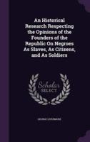 An Historical Research Respecting the Opinions of the Founders of the Republic On Negroes As Slaves, As Citizens, and As Soldiers