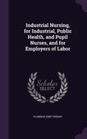 Industrial Nursing, for Industrial, Public Health, and Pupil Nurses, and for Employers of Labor