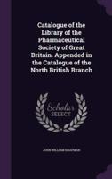 Catalogue of the Library of the Pharmaceutical Society of Great Britain. Appended in the Catalogue of the North British Branch