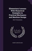 Elementary Lessons With Numerical Examples in Practical Mechanics and Machine Design