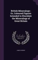 British Mineralogy; Or, Coloured Figures Intended to Elucidate the Mineralogy of Great Britain